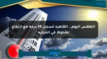 الطقس اليوم.. القاهرة تسجل 38 درجة مع ارتفاع ملحوظ في الحرارة